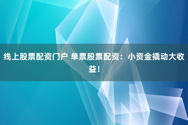 線上股票配資門戶 單票股票配資：小資金撬動大收益！