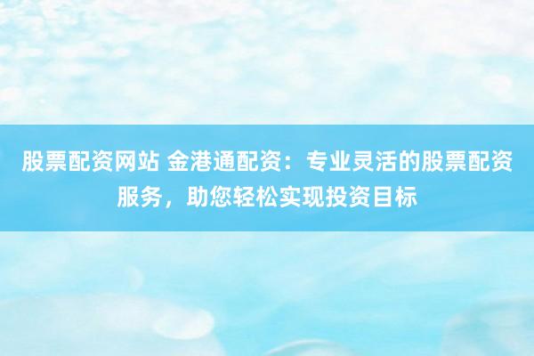 股票配資網(wǎng)站 金港通配資：專業(yè)靈活的股票配資服務，助您輕松實現(xiàn)投資目標
