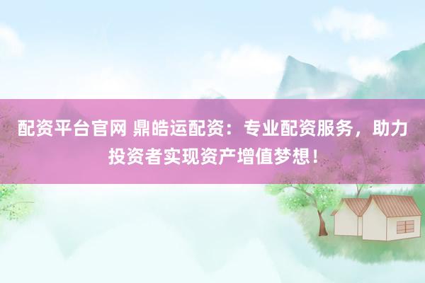 配資平臺(tái)官網(wǎng) 鼎皓運(yùn)配資：專業(yè)配資服務(wù)，助力投資者實(shí)現(xiàn)資產(chǎn)增值夢(mèng)想！