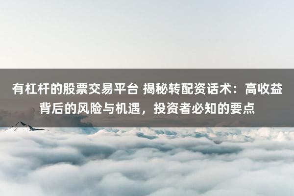 有杠桿的股票交易平臺 揭秘轉(zhuǎn)配資話術(shù)：高收益背后的風(fēng)險(xiǎn)與機(jī)遇，投資者必知的要點(diǎn)