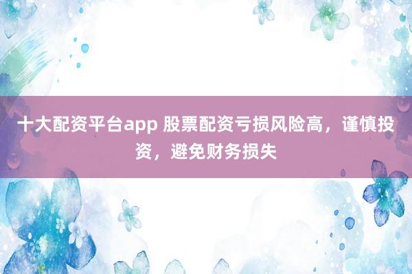 十大配資平臺app 股票配資虧損風(fēng)險高，謹(jǐn)慎投資，避免財務(wù)損失