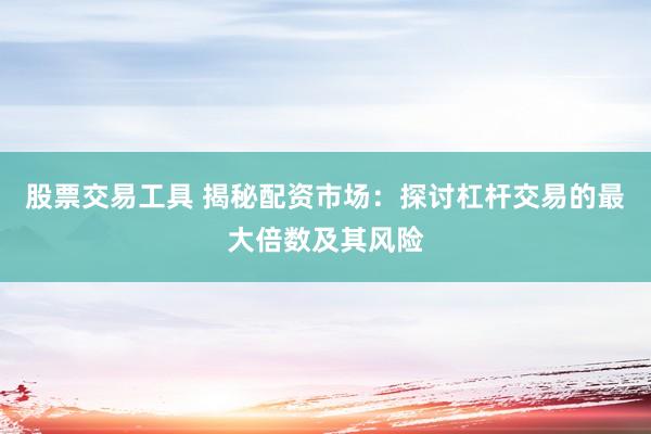 股票交易工具 揭秘配資市場：探討杠桿交易的最大倍數(shù)及其風險