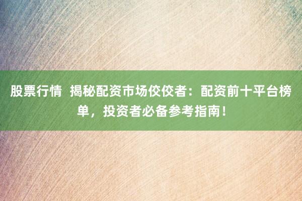 股票行情  揭秘配資市場(chǎng)佼佼者：配資前十平臺(tái)榜單，投資者必備參考指南！