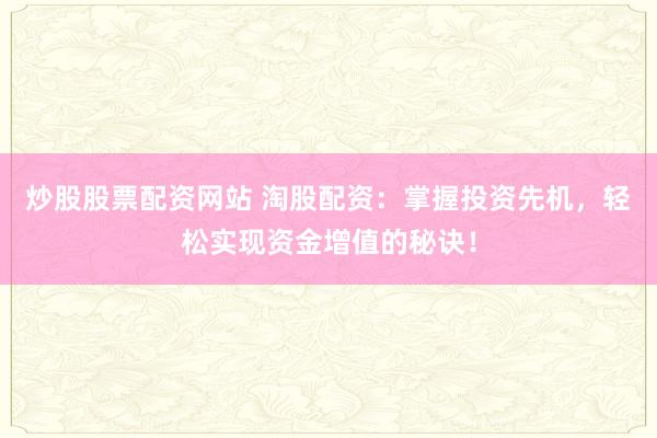 炒股股票配資網(wǎng)站 淘股配資：掌握投資先機，輕松實現(xiàn)資金增值的秘訣！