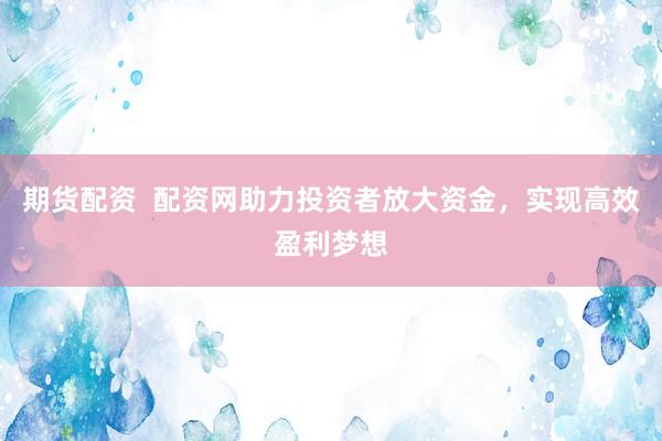 期貨配資  配資網(wǎng)助力投資者放大資金，實(shí)現(xiàn)高效盈利夢(mèng)想