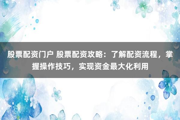 股票配資門戶 股票配資攻略：了解配資流程，掌握操作技巧，實現資金最大化利用