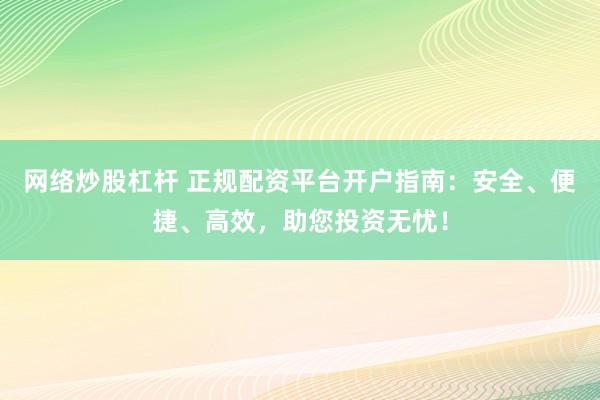 網(wǎng)絡(luò)炒股杠桿 正規(guī)配資平臺開戶指南：安全、便捷、高效，助您投資無憂！