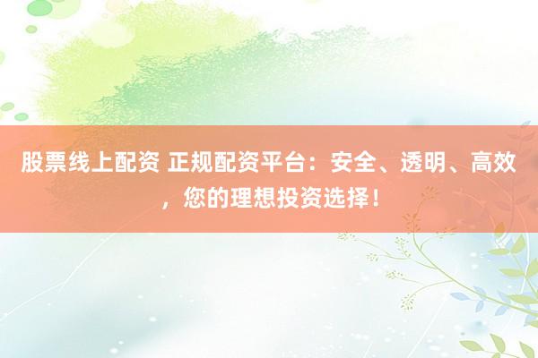 股票線上配資 正規(guī)配資平臺：安全、透明、高效，您的理想投資選擇！