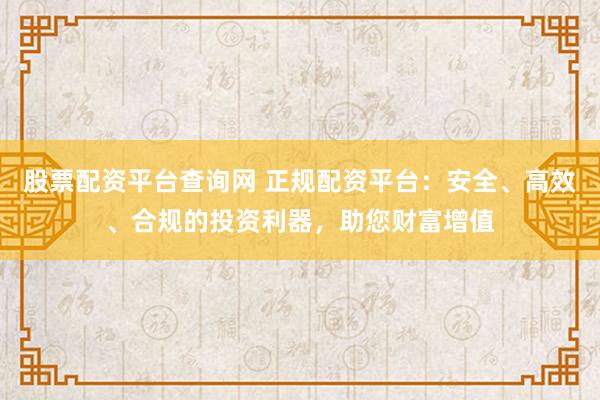 股票配資平臺查詢網(wǎng) 正規(guī)配資平臺：安全、高效、合規(guī)的投資利器，助您財富增值