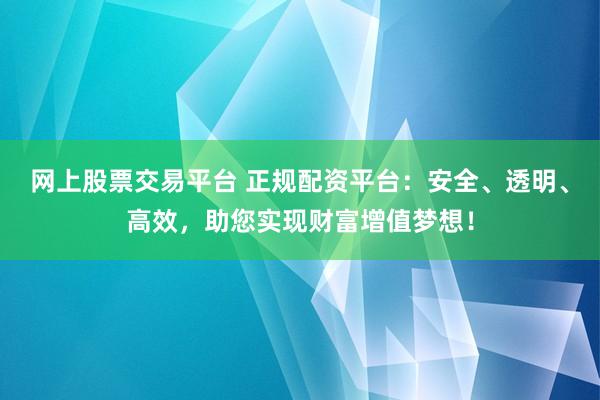 網(wǎng)上股票交易平臺 正規(guī)配資平臺：安全、透明、高效，助您實現(xiàn)財富增值夢想！