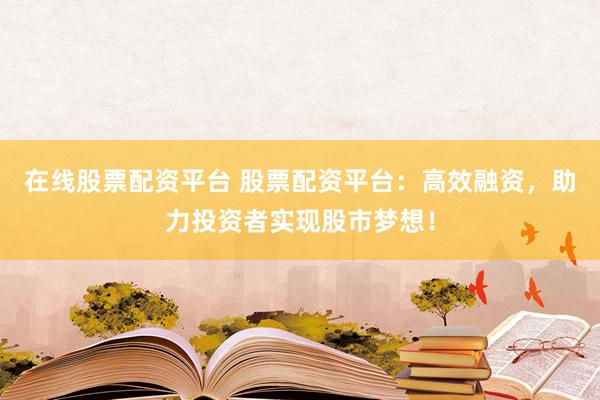 在線股票配資平臺(tái) 股票配資平臺(tái)：高效融資，助力投資者實(shí)現(xiàn)股市夢(mèng)想！
