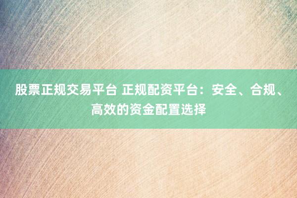 股票正規(guī)交易平臺 正規(guī)配資平臺：安全、合規(guī)、高效的資金配置選擇