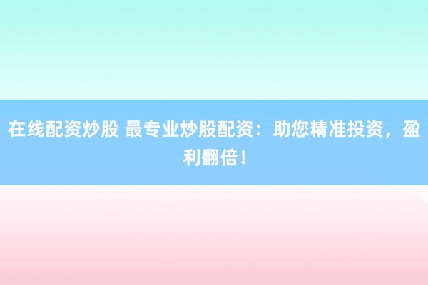 在線配資炒股 最專業(yè)炒股配資：助您精準(zhǔn)投資，盈利翻倍！