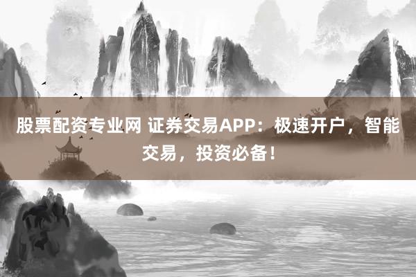 股票配資專業(yè)網(wǎng) 證券交易APP：極速開戶，智能交易，投資必備！
