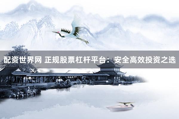 配資世界網(wǎng) 正規(guī)股票杠桿平臺：安全高效投資之選