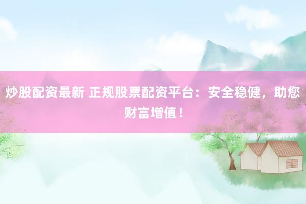炒股配資最新 正規(guī)股票配資平臺(tái)：安全穩(wěn)健，助您財(cái)富增值！