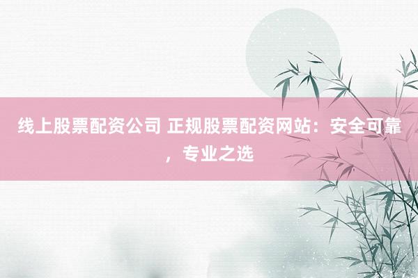 線上股票配資公司 正規(guī)股票配資網(wǎng)站：安全可靠，專業(yè)之選