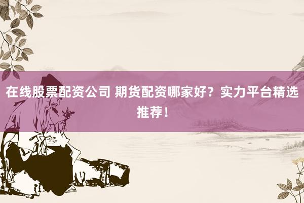 在線股票配資公司 期貨配資哪家好？實(shí)力平臺(tái)精選推薦！