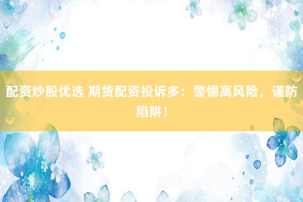 配資炒股優(yōu)選 期貨配資投訴多：警惕高風險，謹防陷阱！