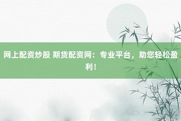 網(wǎng)上配資炒股 期貨配資網(wǎng)：專業(yè)平臺，助您輕松盈利！