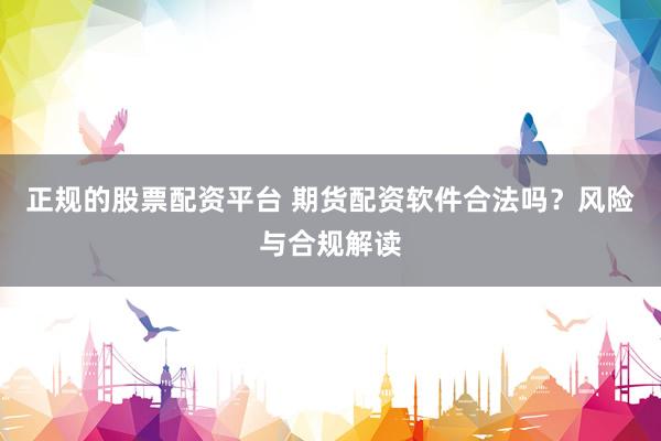 正規(guī)的股票配資平臺 期貨配資軟件合法嗎？風險與合規(guī)解讀