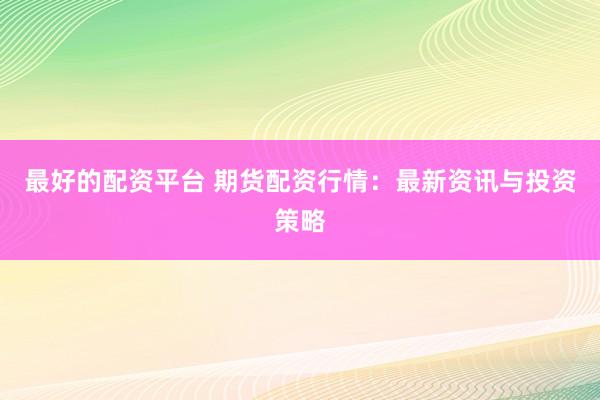 最好的配資平臺(tái) 期貨配資行情：最新資訊與投資策略