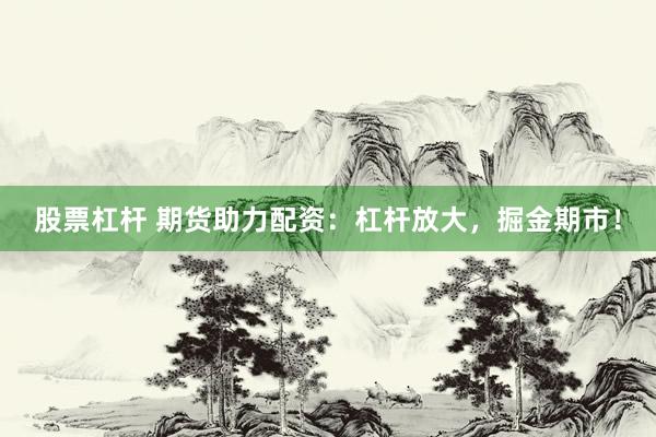 股票杠桿 期貨助力配資：杠桿放大，掘金期市！