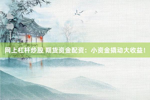 網(wǎng)上杠桿炒股 期貨資金配資：小資金撬動大收益！