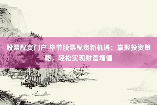 股票配資門戶 畢節(jié)股票配資新機(jī)遇：掌握投資策略，輕松實現(xiàn)財富增值