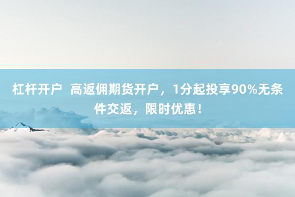 杠桿開戶  高返傭期貨開戶，1分起投享90%無條件交返，限時(shí)優(yōu)惠！