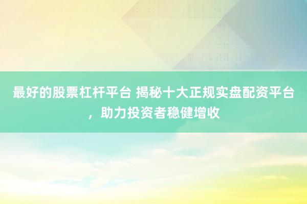 最好的股票杠桿平臺(tái) 揭秘十大正規(guī)實(shí)盤配資平臺(tái)，助力投資者穩(wěn)健增收