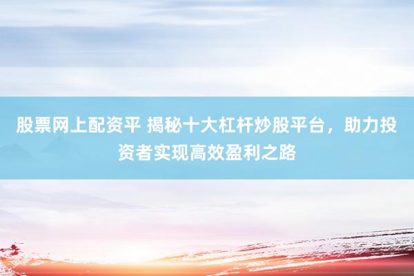 股票網(wǎng)上配資平 揭秘十大杠桿炒股平臺，助力投資者實現(xiàn)高效盈利之路