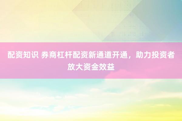 配資知識(shí) 券商杠桿配資新通道開(kāi)通，助力投資者放大資金效益