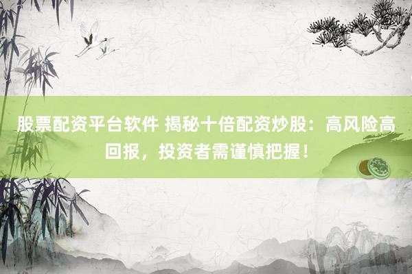 股票配資平臺(tái)軟件 揭秘十倍配資炒股：高風(fēng)險(xiǎn)高回報(bào)，投資者需謹(jǐn)慎把握！