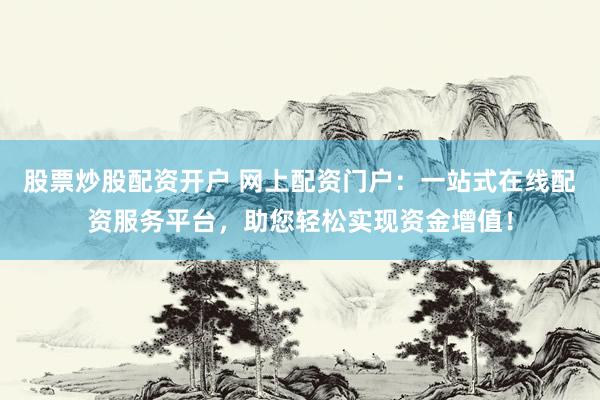股票炒股配資開戶 網(wǎng)上配資門戶：一站式在線配資服務(wù)平臺(tái)，助您輕松實(shí)現(xiàn)資金增值！