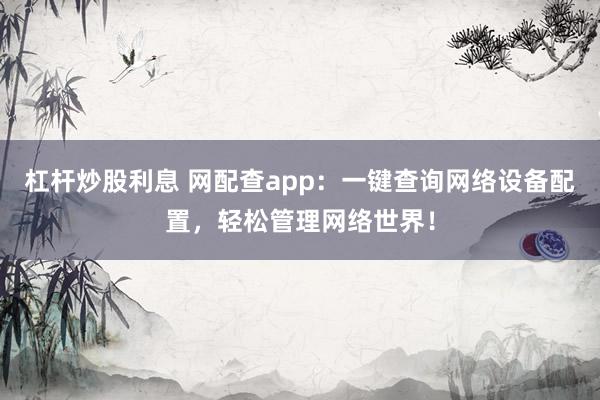 杠桿炒股利息 網(wǎng)配查app：一鍵查詢網(wǎng)絡(luò)設(shè)備配置，輕松管理網(wǎng)絡(luò)世界！