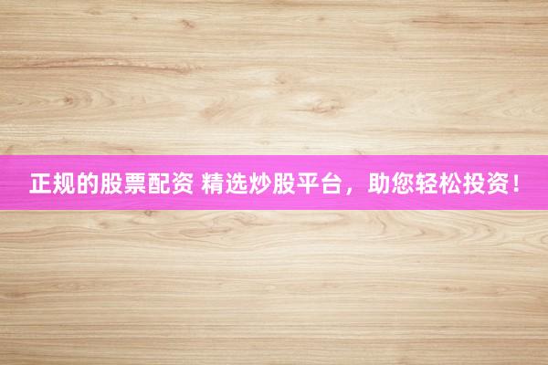 正規(guī)的股票配資 精選炒股平臺(tái)，助您輕松投資！