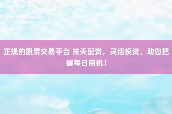 正規(guī)的股票交易平臺 按天配資，靈活投資，助您把握每日商機！