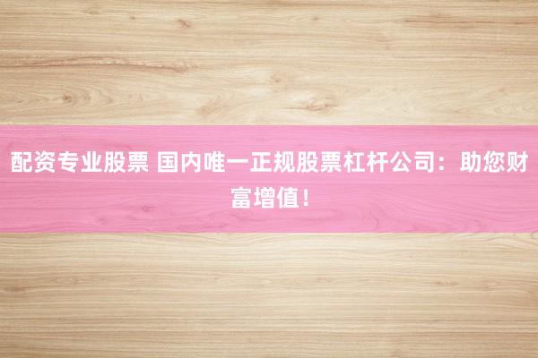 配資專業(yè)股票 國(guó)內(nèi)唯一正規(guī)股票杠桿公司：助您財(cái)富增值！