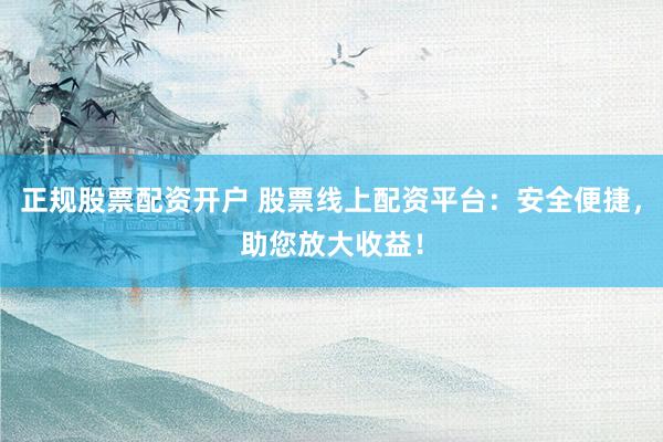 正規(guī)股票配資開戶 股票線上配資平臺(tái)：安全便捷，助您放大收益！