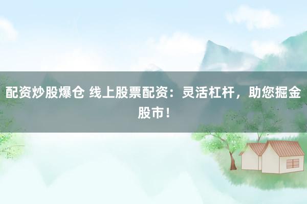 配資炒股爆倉 線上股票配資：靈活杠桿，助您掘金股市！