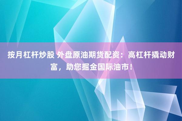 按月杠桿炒股 外盤原油期貨配資：高杠桿撬動財(cái)富，助您掘金國際油市！