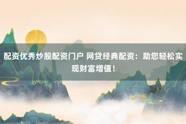 配資優(yōu)秀炒股配資門戶 網(wǎng)貸經(jīng)典配資：助您輕松實現(xiàn)財富增值！