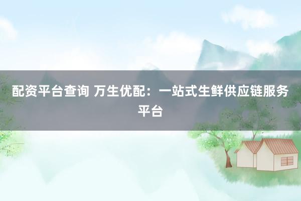 配資平臺查詢 萬生優(yōu)配：一站式生鮮供應(yīng)鏈服務(wù)平臺