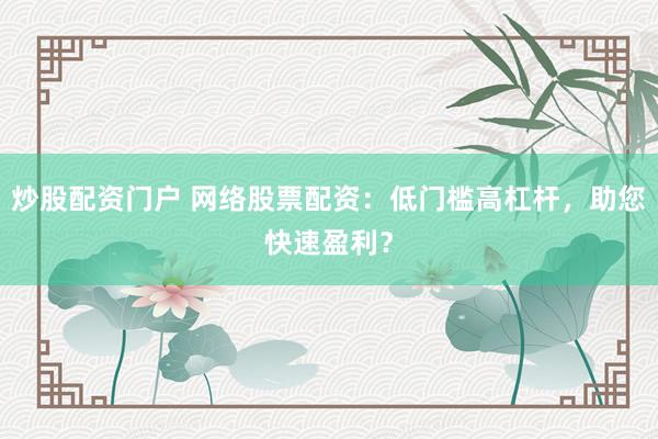 炒股配資門(mén)戶(hù) 網(wǎng)絡(luò)股票配資：低門(mén)檻高杠桿，助您快速盈利？