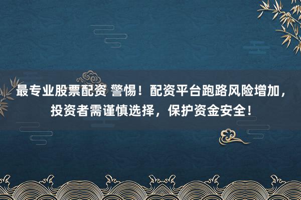 最專(zhuān)業(yè)股票配資 警惕！配資平臺(tái)跑路風(fēng)險(xiǎn)增加，投資者需謹(jǐn)慎選擇，保護(hù)資金安全！