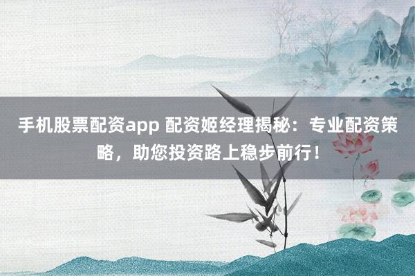 手機股票配資app 配資姬經(jīng)理揭秘：專業(yè)配資策略，助您投資路上穩(wěn)步前行！