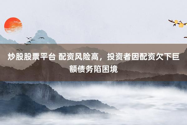 炒股股票平臺(tái) 配資風(fēng)險(xiǎn)高，投資者因配資欠下巨額債務(wù)陷困境