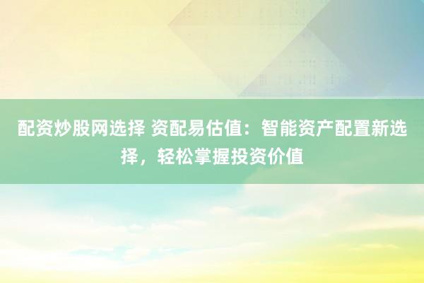 配資炒股網(wǎng)選擇 資配易估值：智能資產(chǎn)配置新選擇，輕松掌握投資價(jià)值