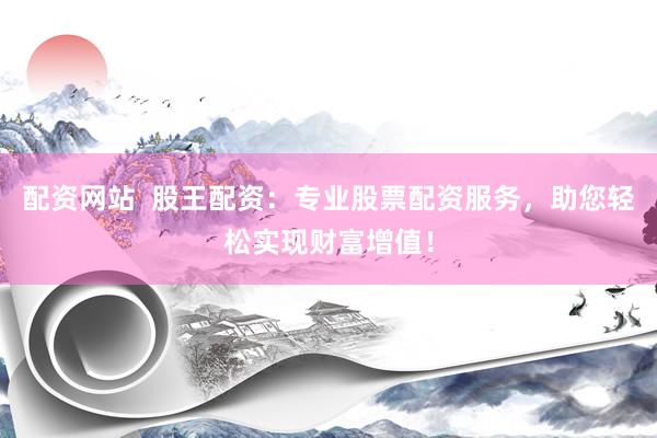 配資網(wǎng)站  股王配資：專(zhuān)業(yè)股票配資服務(wù)，助您輕松實(shí)現(xiàn)財(cái)富增值！